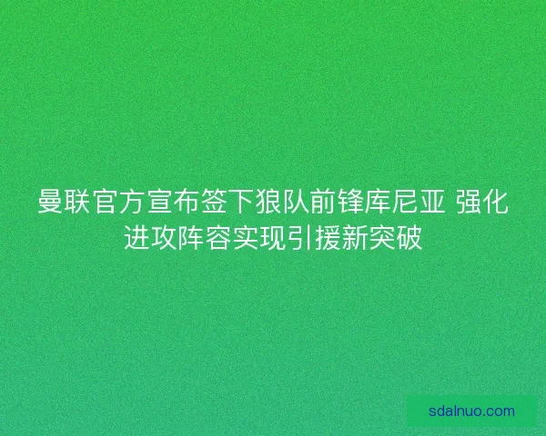 曼联官方宣布签下狼队前锋库尼亚 强化进攻阵容实现引援新突破