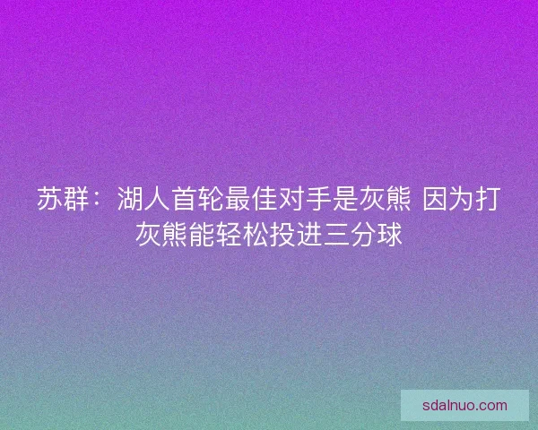 苏群：湖人首轮最佳对手是灰熊 因为打灰熊能轻松投进三分球