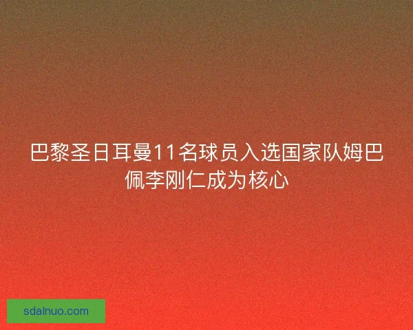 巴黎圣日耳曼11名球员入选国家队姆巴佩李刚仁成为核心